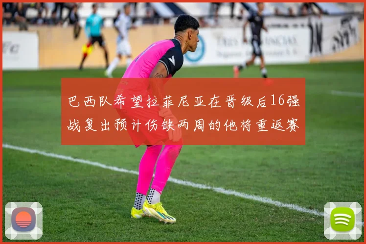 巴西队希望拉菲尼亚在晋级后16强战复出预计伤缺两周的他将重返赛场