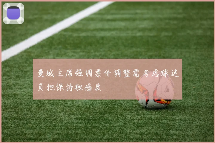 曼城主席强调票价调整需考虑球迷负担保持敏感度
