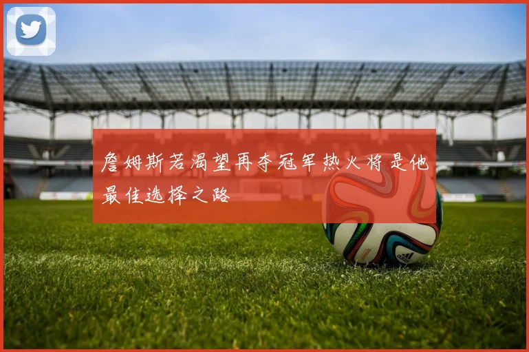 詹姆斯若渴望再夺冠军热火将是他最佳选择之路