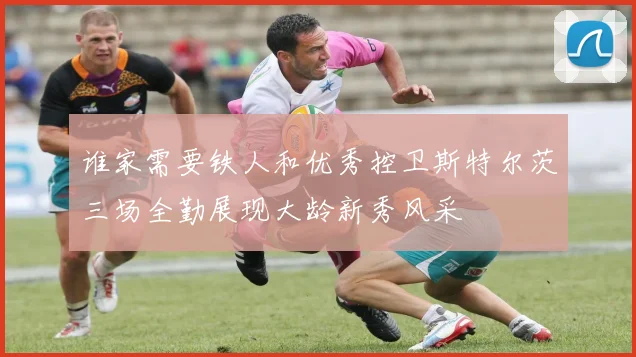 谁家需要铁人和优秀控卫斯特尔茨三场全勤展现大龄新秀风采