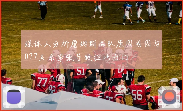 媒体人分析詹姆斯离队原因或因与077关系紧张导致扫地出门