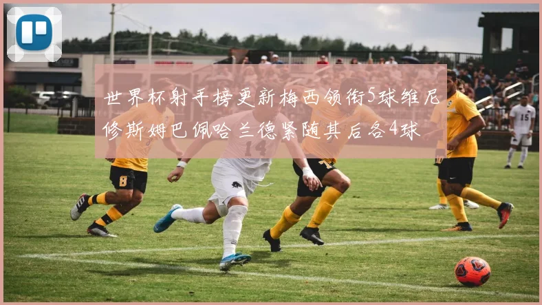世界杯射手榜更新梅西领衔5球维尼修斯姆巴佩哈兰德紧随其后各4球