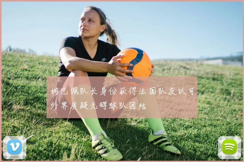 姆巴佩队长身份获得法国队友认可外界质疑无碍球队团结