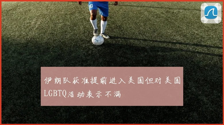 伊朗队获准提前进入美国但对美国LGBTQ活动表示不满