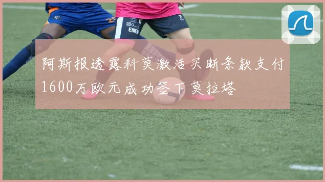 阿斯报透露科莫激活买断条款支付1600万欧元成功签下莫拉塔