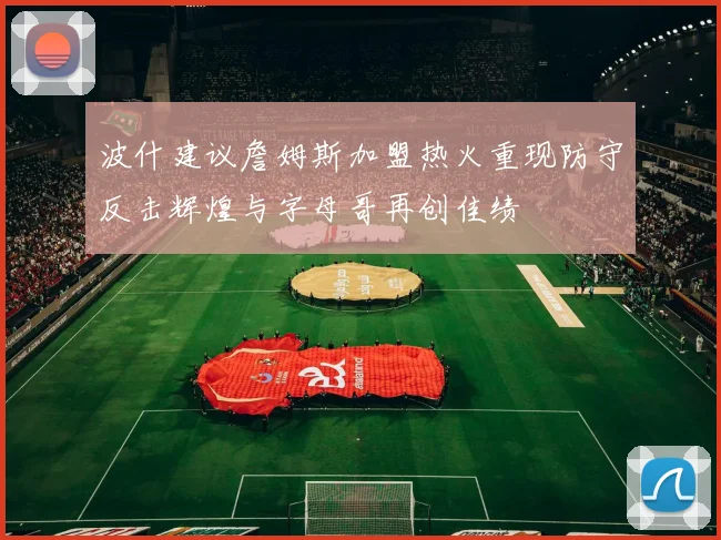 波什建议詹姆斯加盟热火重现防守反击辉煌与字母哥再创佳绩