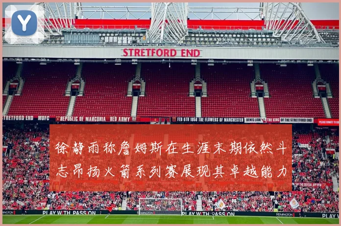 徐静雨称詹姆斯在生涯末期依然斗志昂扬火箭系列赛展现其卓越能力